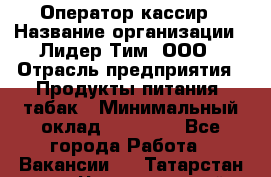 Оператор-кассир › Название организации ­ Лидер Тим, ООО › Отрасль предприятия ­ Продукты питания, табак › Минимальный оклад ­ 25 446 - Все города Работа » Вакансии   . Татарстан респ.,Чистопольский р-н